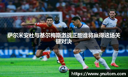 萨尔米安杜与基尔梅斯激战正酣谁将赢得这场关键对决