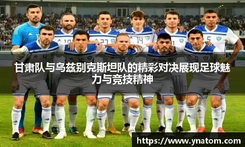 甘肃队与乌兹别克斯坦队的精彩对决展现足球魅力与竞技精神