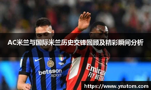 AC米兰与国际米兰历史交锋回顾及精彩瞬间分析