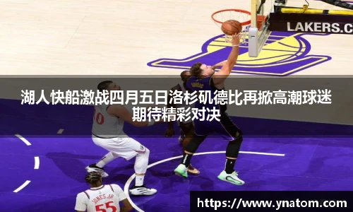 湖人快船激战四月五日洛杉矶德比再掀高潮球迷期待精彩对决